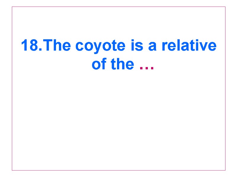 18.The coyote is a relative of the …